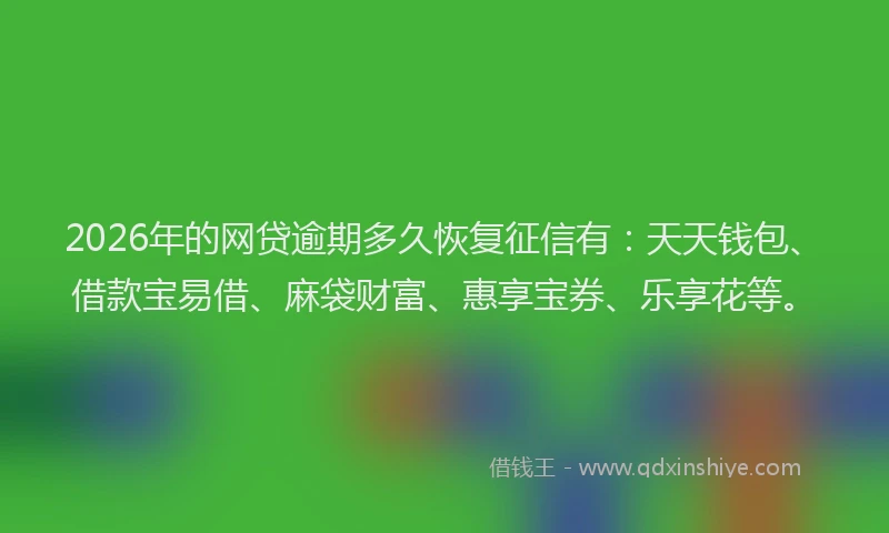 2026年的网贷逾期多久恢复征信有：天天钱包、借款宝易借、麻袋财富、惠享宝券、乐享花等。