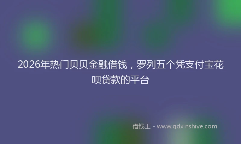 2026年热门贝贝金融借钱，罗列五个凭支付宝花呗贷款的平台