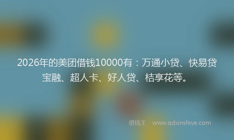2026年的美团借钱10000有：万通小贷、快易贷宝融、超人卡、好人贷、桔享花等。
