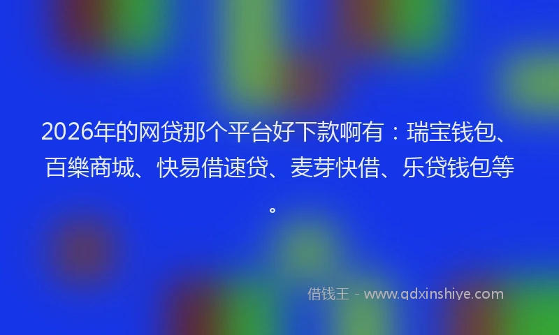 2026年的网贷那个平台好下款啊有：瑞宝钱包、百樂商城、快易借速贷、麦芽快借、乐贷钱包等。
