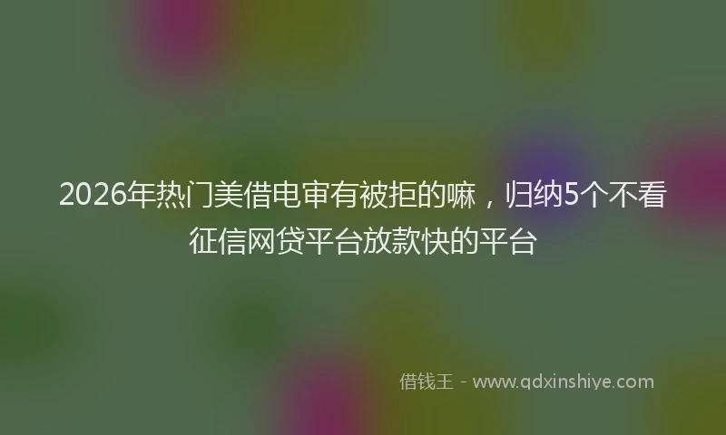 2026年热门美借电审有被拒的嘛，归纳5个不看征信网贷平台放款快的平台