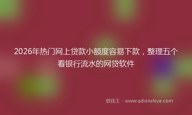 2026年热门网上贷款小额度容易下款，整理五个看银行流水的网贷软件
