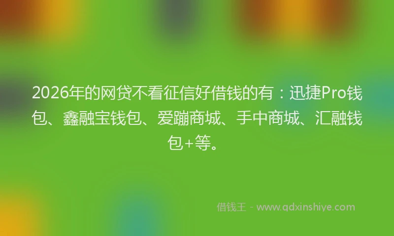 2026年的网贷不看征信好借钱的有：迅捷Pro钱包、鑫融宝钱包、爱蹦商城、手中商城、汇融钱包+等。