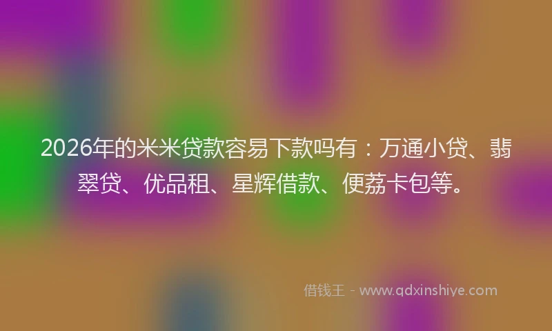2026年的米米贷款容易下款吗有：万通小贷、翡翠贷、优品租、星辉借款、便荔卡包等。