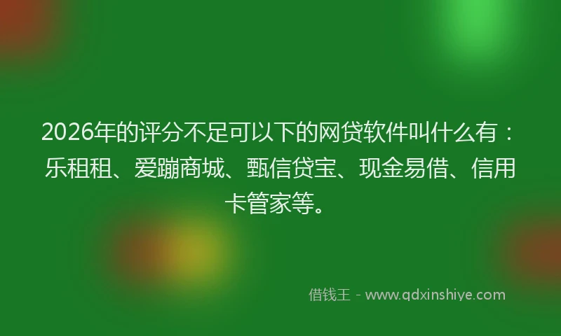 2026年的评分不足可以下的网贷软件叫什么有：乐租租、爱蹦商城、甄信贷宝、现金易借、信用卡管家等。