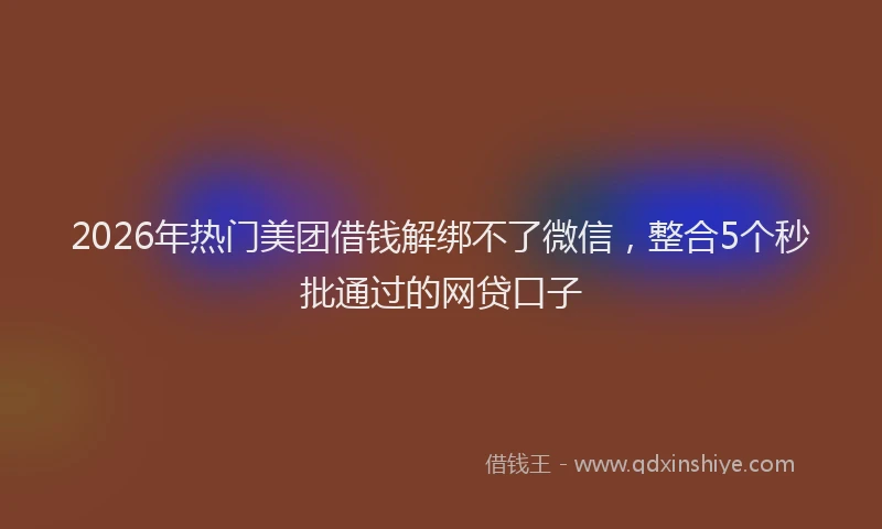 2026年热门美团借钱解绑不了微信，整合5个秒批通过的网贷口子