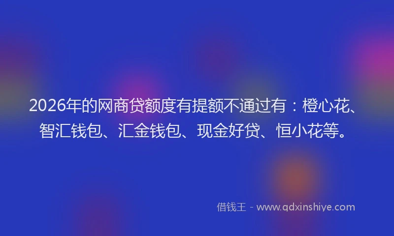 2026年的网商贷额度有提额不通过有:橙心花、智汇钱包、汇金钱包、现金好贷、恒小花等。
