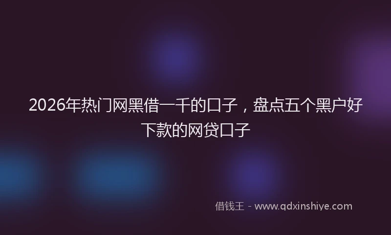 2026年热门网黑借一千的口子，盘点五个黑户好下款的网贷口子