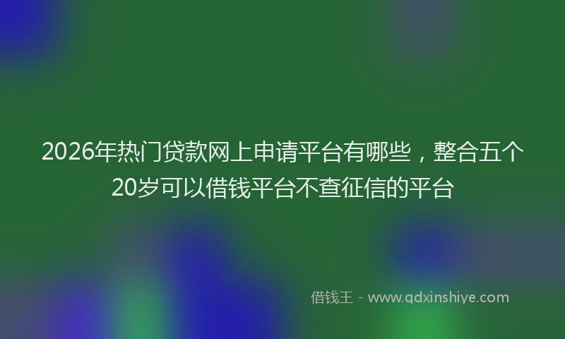 2026年热门贷款网上申请平台有哪些，整合五个20岁可以借钱平台不查征信的平台