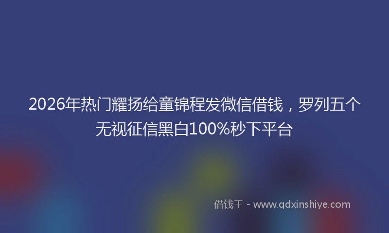 2026年热门耀扬给童锦程发微信借钱，罗列五个无视征信黑白100%秒下平台