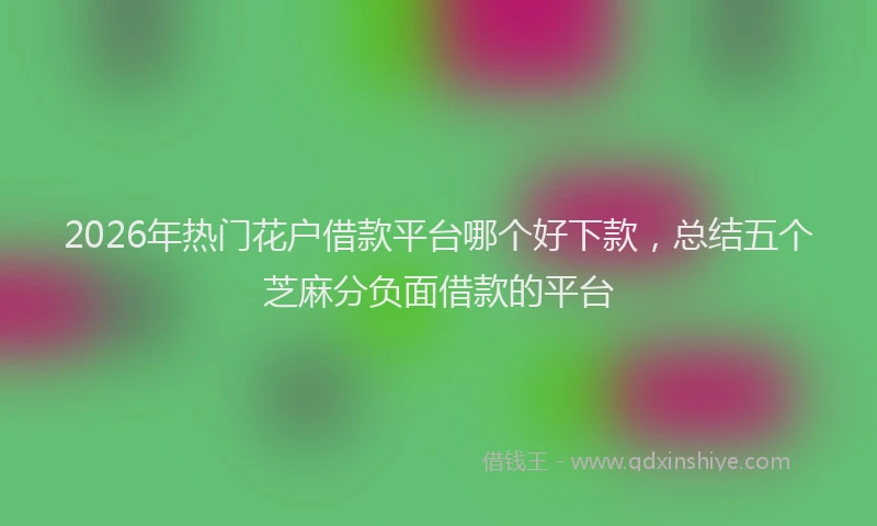 2026年热门花户借款平台哪个好下款，总结五个芝麻分负面借款的平台