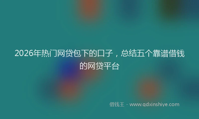 2026年热门网贷包下的口子，总结五个靠谱借钱的网贷平台