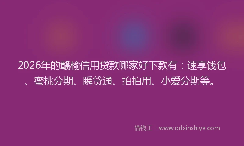 2026年的赣榆信用贷款哪家好下款有：速享钱包、蜜桃分期、瞬贷通、拍拍用、小爱分期等。