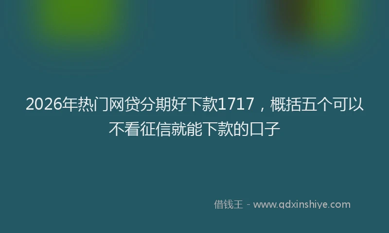 2026年热门网贷分期好下款1717，概括五个可以不看征信就能下款的口子