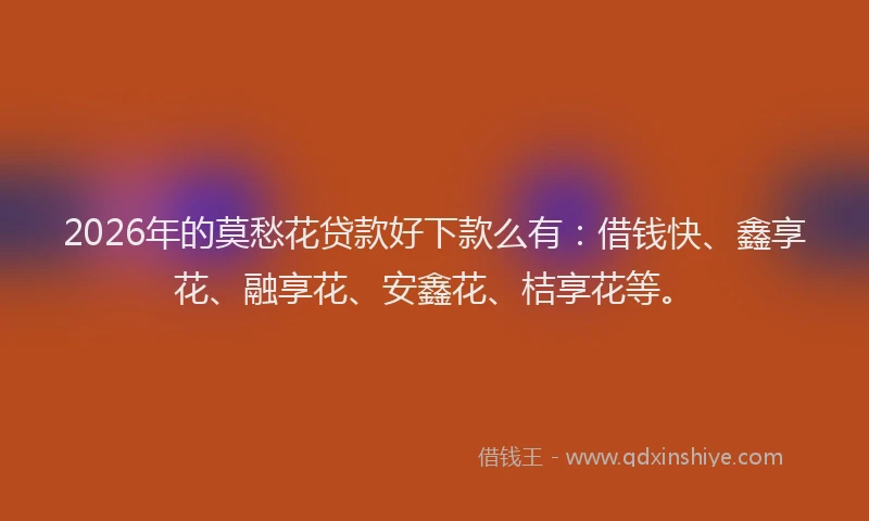 2026年的莫愁花贷款好下款么有：借钱快、鑫享花、融享花、安鑫花、桔享花等。