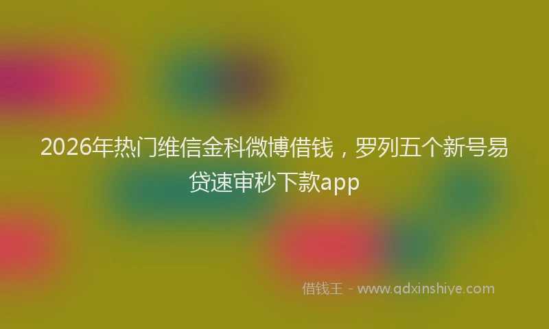 2026年热门维信金科微博借钱,罗列五个新号易贷速审秒下款app