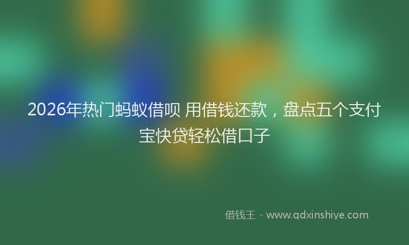 2026年热门蚂蚁借呗 用借钱还款，盘点五个支付宝快贷轻松借口子