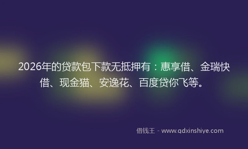 2026年的贷款包下款无抵押有：惠享借、金瑞快借、现金猫、安逸花、百度贷你飞等。