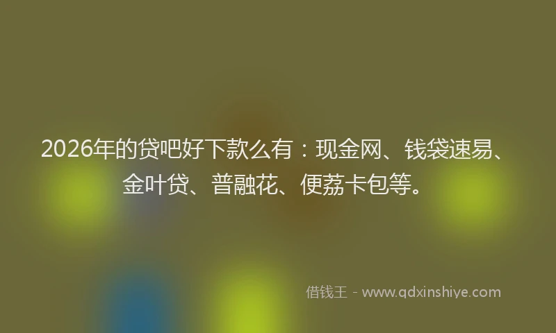 2026年的贷吧好下款么有：现金网、钱袋速易、金叶贷、普融花、便荔卡包等。
