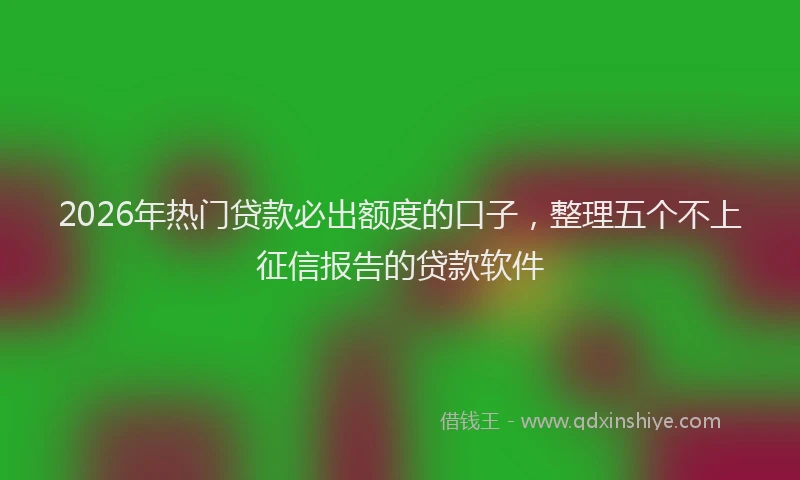2026年热门贷款必出额度的口子，整理五个不上征信报告的贷款软件