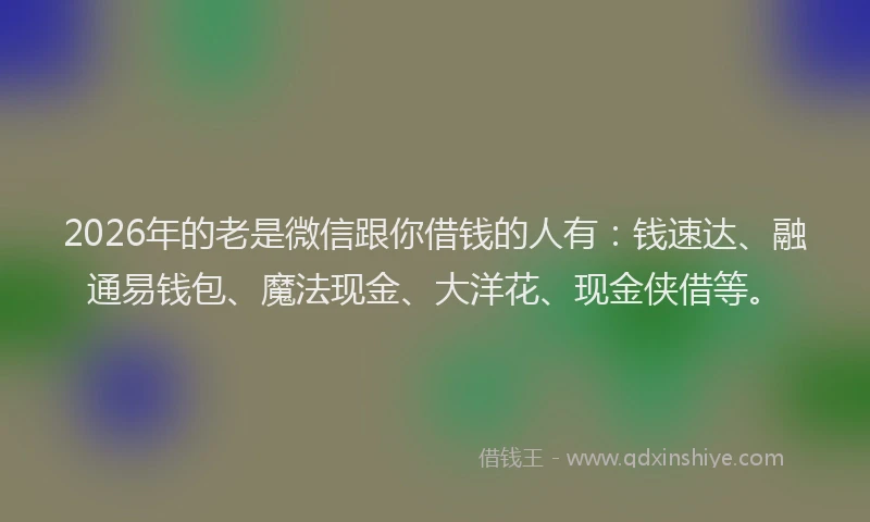 2026年的老是微信跟你借钱的人有：钱速达、融通易钱包、魔法现金、大洋花、现金侠借等。