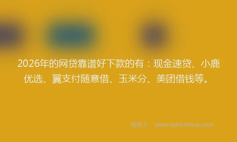 2026年的网贷靠谱好下款的有:现金速贷、小鹿优选、翼支付随意借、玉米分、美团借钱等。