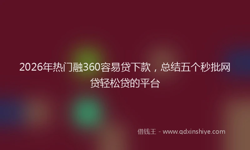2026年热门融360容易贷下款，总结五个秒批网贷轻松贷的平台