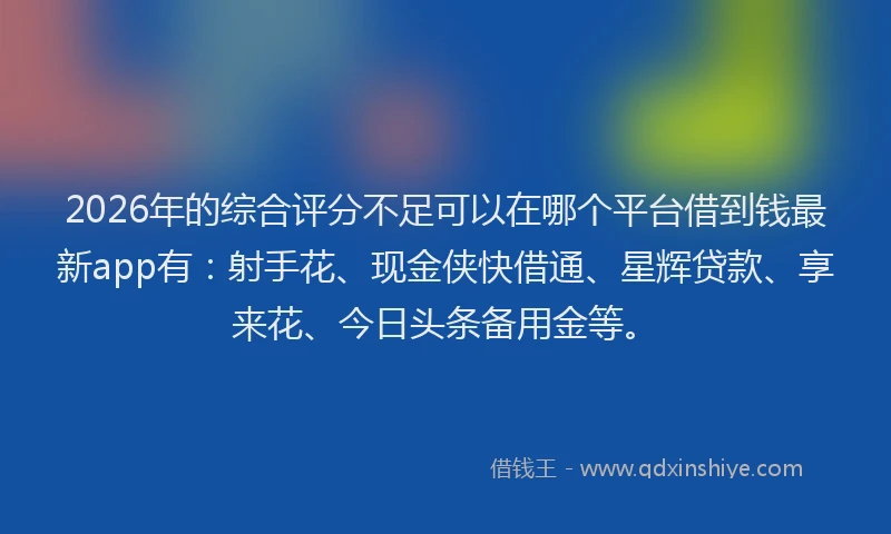 2026年的综合评分不足可以在哪个平台借到钱最新app有：射手花、现金侠快借通、星辉贷款、享来花、今日头条备用金等。