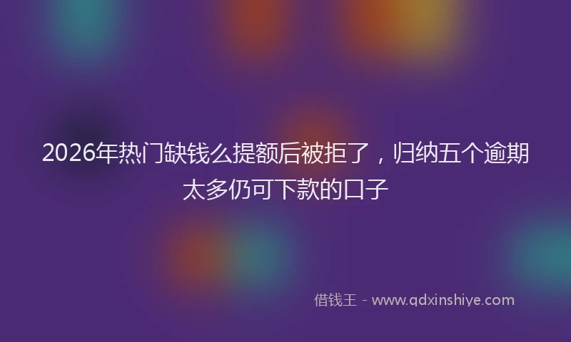 2026年热门缺钱么提额后被拒了，归纳五个逾期太多仍可下款的口子