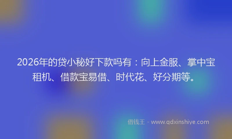 2026年的贷小秘好下款吗有：向上金服、掌中宝租机、借款宝易借、时代花、好分期等。