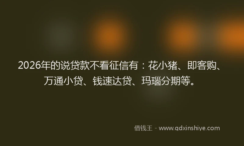 2026年的说贷款不看征信有：花小猪、即客购、万通小贷、钱速达贷、玛瑙分期等。