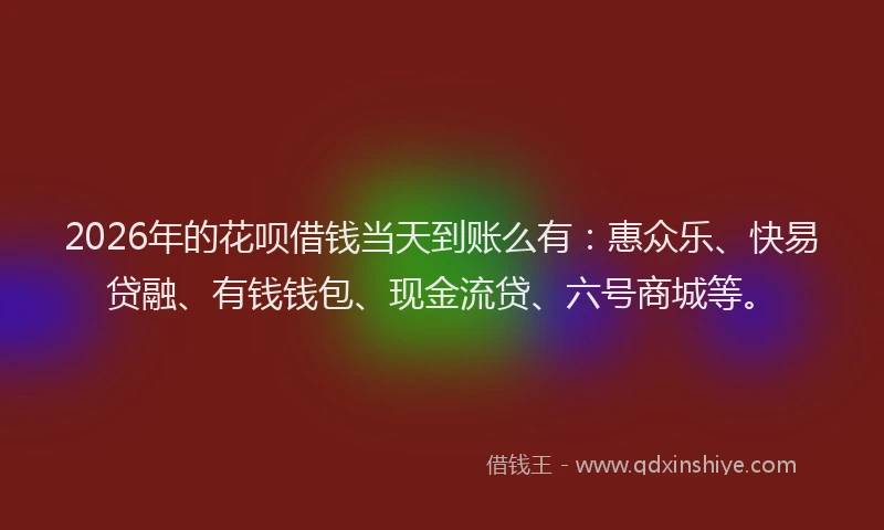 2026年的花呗借钱当天到账么有：惠众乐、快易贷融、有钱钱包、现金流贷、六号商城等。
