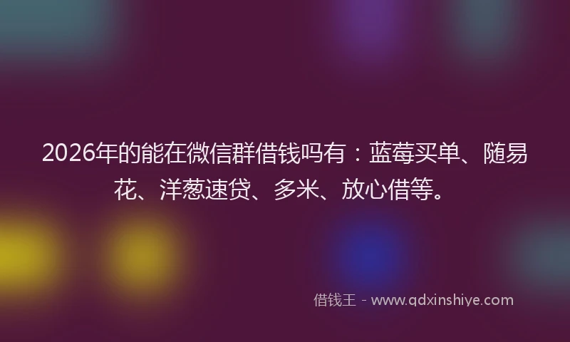 2026年的能在微信群借钱吗有：蓝莓买单、随易花、洋葱速贷、多米、放心借等。
