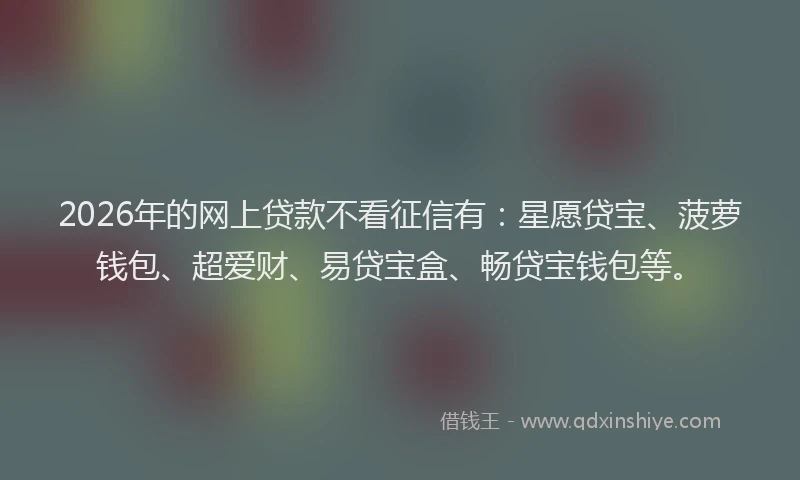 2026年的网上贷款不看征信有：星愿贷宝、菠萝钱包、超爱财、易贷宝盒、畅贷宝钱包等。