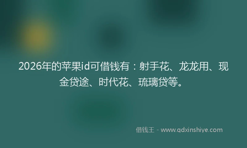 2026年的苹果id可借钱有：射手花、龙龙用、现金贷途、时代花、琉璃贷等。