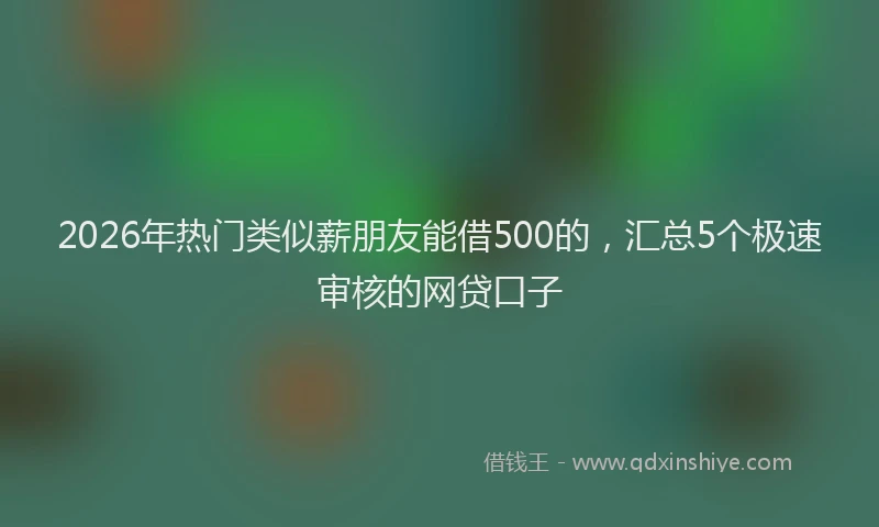 2026年热门类似薪朋友能借500的,汇总5个极速审核的网贷口子