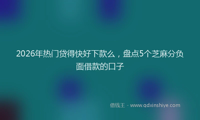 2026年热门贷得快好下款么，盘点5个芝麻分负面借款的口子