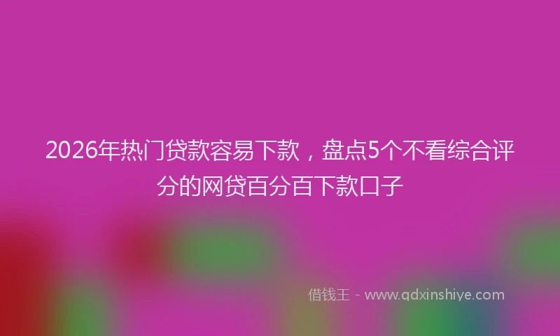 2026年热门贷款容易下款，盘点5个不看综合评分的网贷百分百下款口子