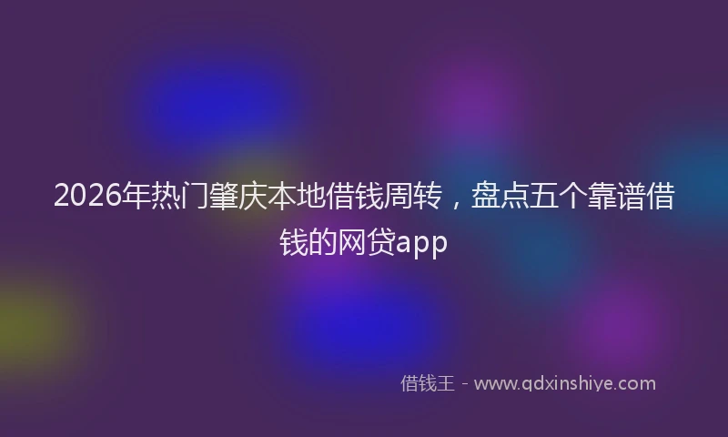 2026年热门肇庆本地借钱周转，盘点五个靠谱借钱的网贷app