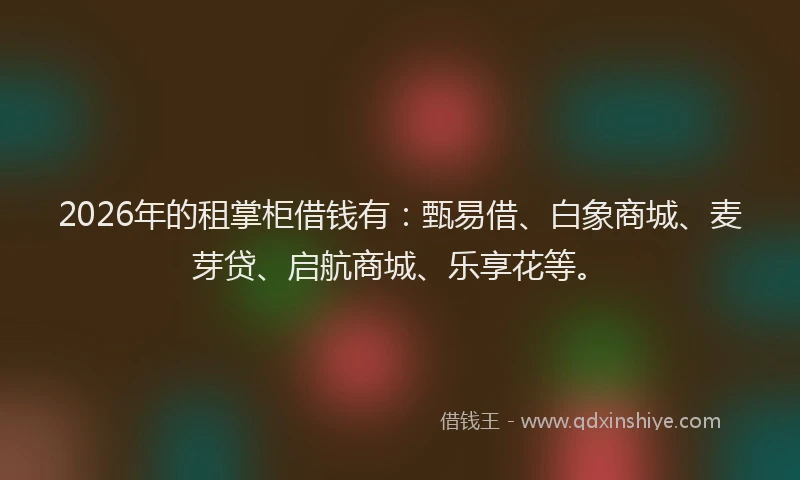 2026年的租掌柜借钱有：甄易借、白象商城、麦芽贷、启航商城、乐享花等。