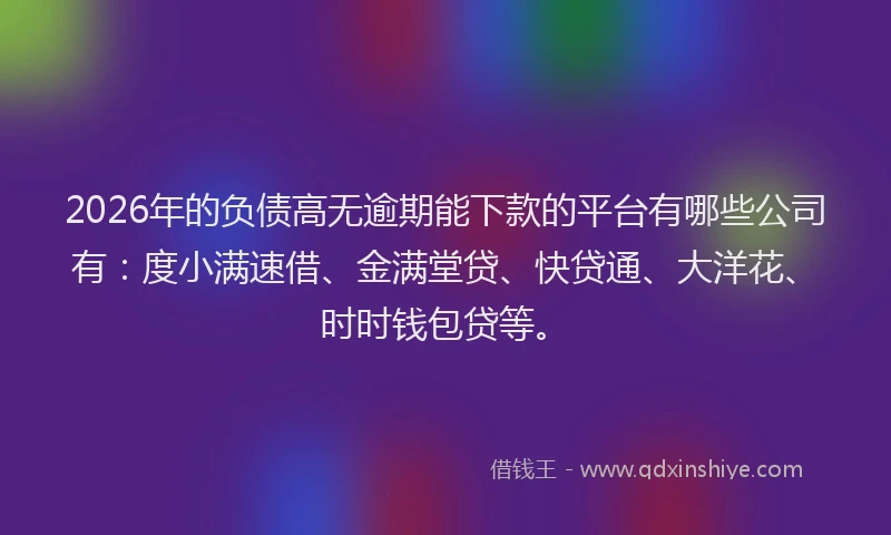 2026年的负债高无逾期能下款的平台有哪些公司有：度小满速借、金满堂贷、快贷通、大洋花、时时钱包贷等。