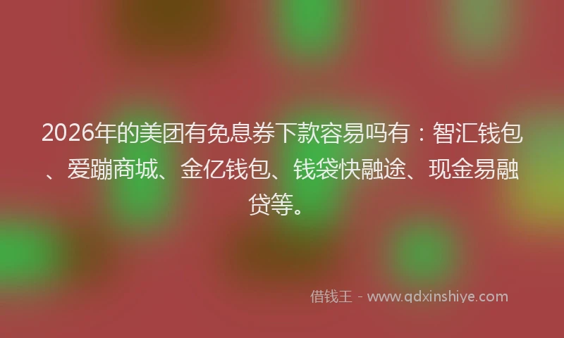 2026年的美团有免息券下款容易吗有：智汇钱包、爱蹦商城、金亿钱包、钱袋快融途、现金易融贷等。