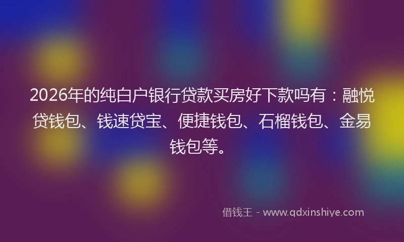 2026年的纯白户银行贷款买房好下款吗有：融悦贷钱包、钱速贷宝、便捷钱包、石榴钱包、金易钱包等。