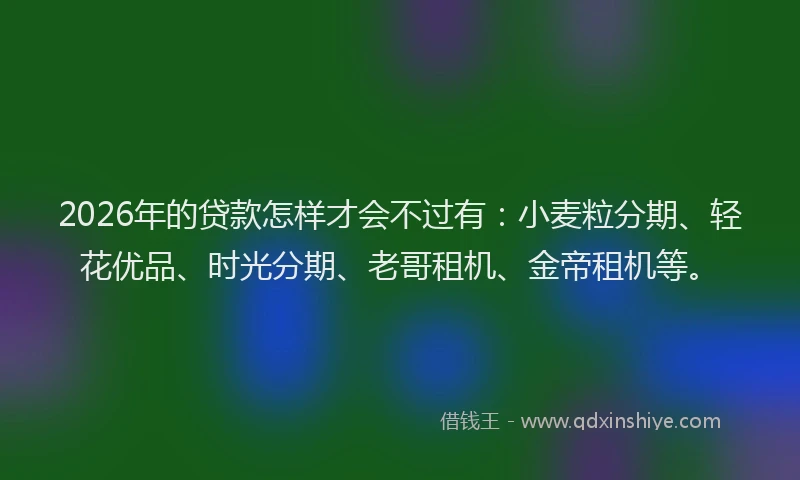 2026年的贷款怎样才会不过有：小麦粒分期、轻花优品、时光分期、老哥租机、金帝租机等。