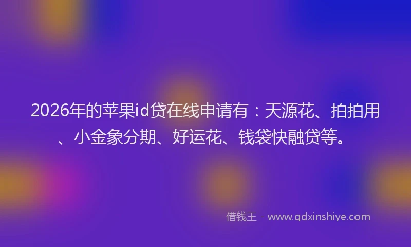 2026年的苹果id贷在线申请有：天源花、拍拍用、小金象分期、好运花、钱袋快融贷等。