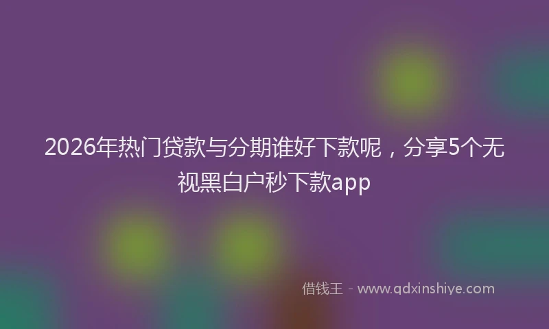 2026年热门贷款与分期谁好下款呢，分享5个无视黑白户秒下款app