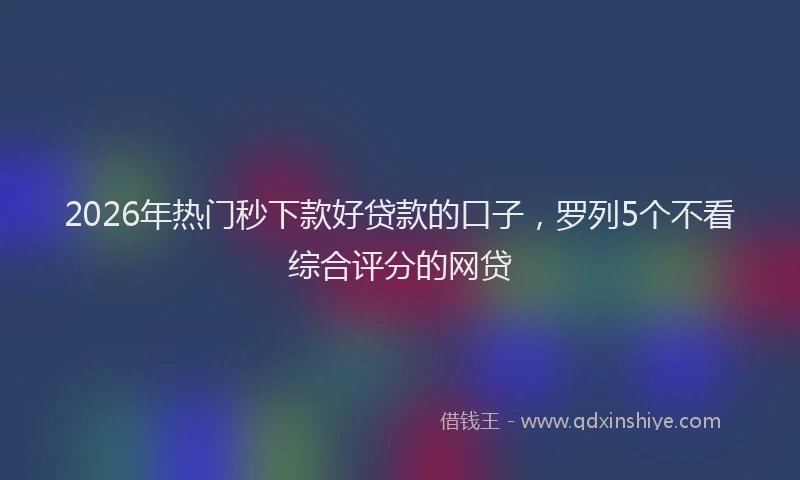 2026年热门秒下款好贷款的口子，罗列5个不看综合评分的网贷