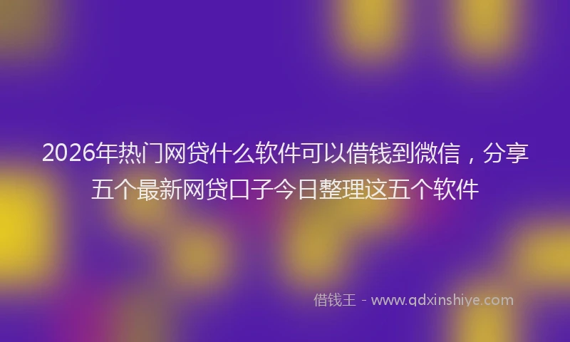 2026年热门网贷什么软件可以借钱到微信，分享五个最新网贷口子今日整理这五个软件