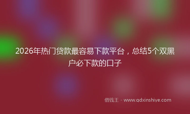 2026年热门贷款最容易下款平台，总结5个双黑户必下款的口子