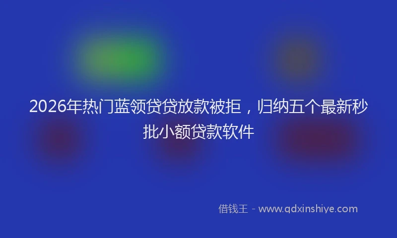2026年热门蓝领贷贷放款被拒，归纳五个最新秒批小额贷款软件